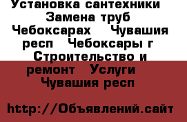 Установка сантехники . Замена труб. Чебоксарах. - Чувашия респ., Чебоксары г. Строительство и ремонт » Услуги   . Чувашия респ.